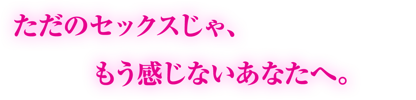 ただのセックスじゃもう感じないあなたへ。