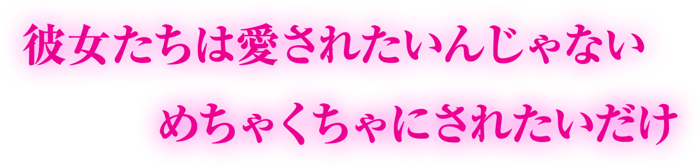彼女たちは愛されたいんじゃないめちゃくちゃにされたいだけ