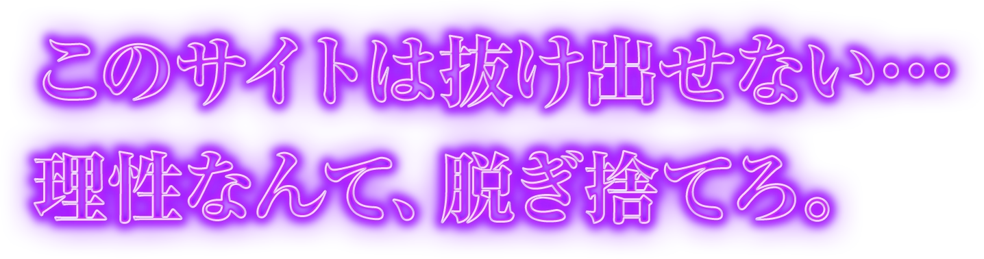 このサイトは抜け出せない…理性なんて、脱ぎ捨てろ。…