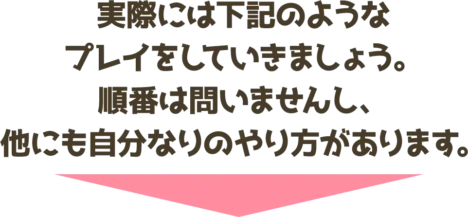 実際には下記のようなプレイをしていきましょう。順番は問いませんし、他にも自分なりのやり方があります。