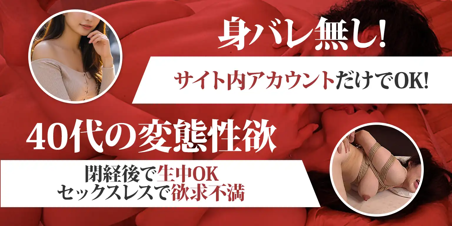 身バレ無し!サイト内アカウントだけでOK! 40代の変態性欲 閉経後で生中OK セックスレスで欲求不満