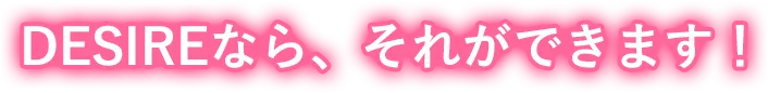 DESIREなら、それができます！