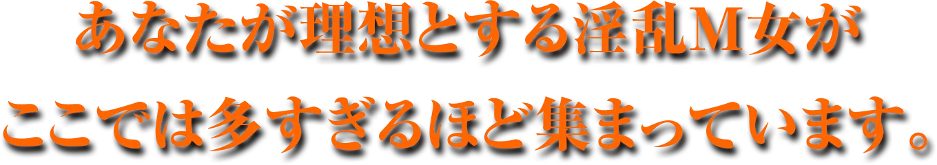 あなたの妄想の中だけだった淫乱M女がここでは多すぎるほど集まっています。