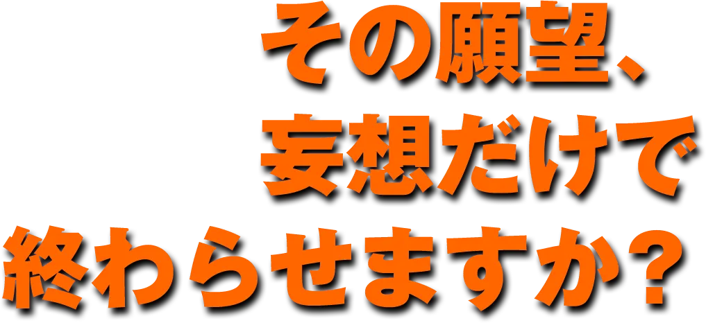 その願望、妄想だけで終わらせますか？