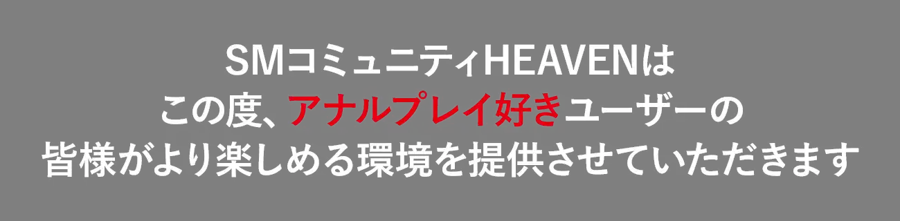 SMコミュニティHEAVENはこの度、アナルプレイ好きユーザーの皆様がより楽しめる環境を提供させていただきます