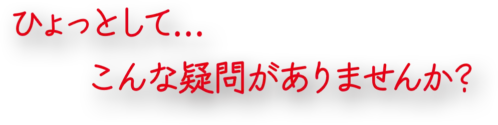 ひょっとして…こんな疑問がありませんか?