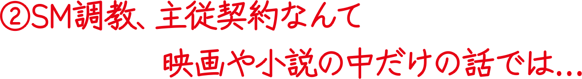 ②SM調教、主従契約なんて映画や小説の中だけの話では…