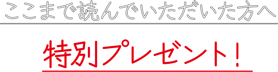 ここまで読んでいただいた方へ特別プレゼント!
