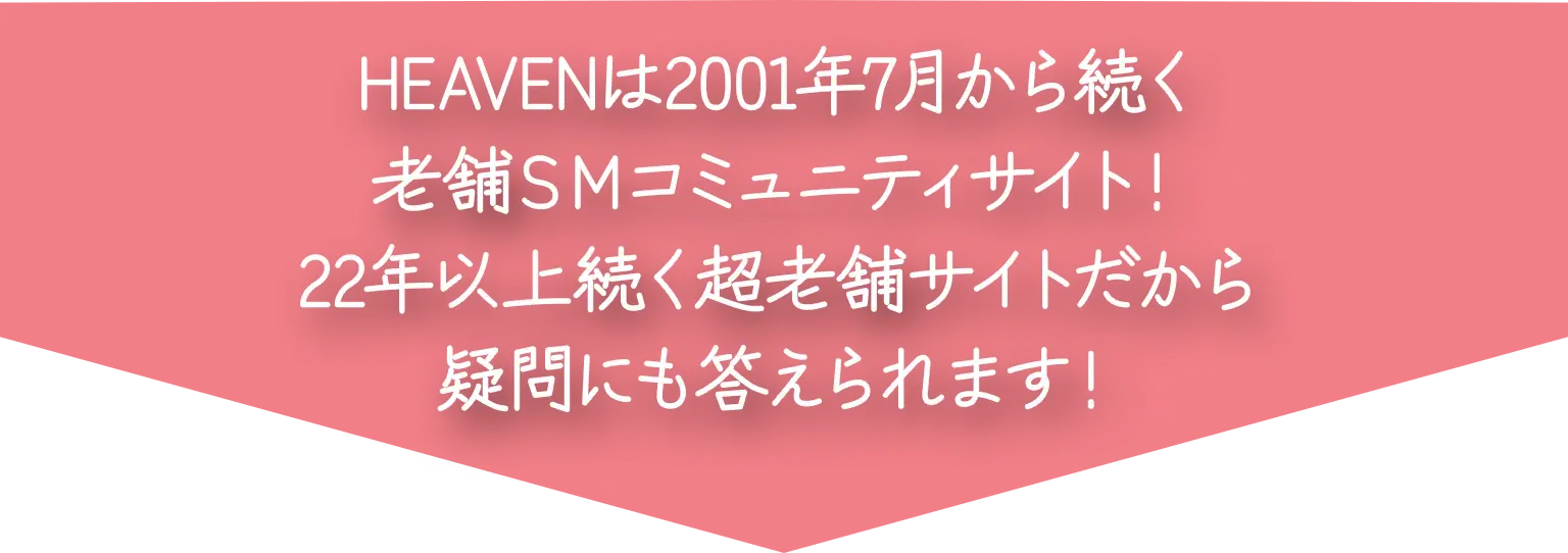 HEAVENは2001年7月から続く、老舗SMコミュニティサイト!22年以上続く超老舗サイトだから疑問にも答えられます!