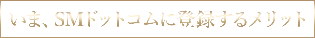 いま、SMドットコムに登録するメリット