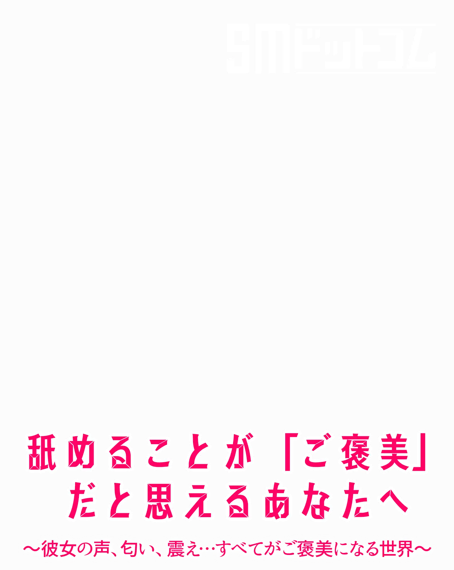 SMドットコム 舐めることが「ご褒美」だと思えるあなたへ～彼女の声、匂い、震え…すべてがご褒美になる世界～