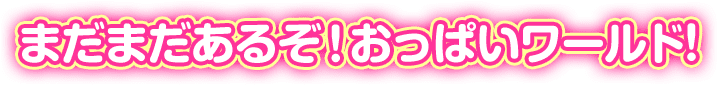 まだまだあるぞ！おっぱいワールド!