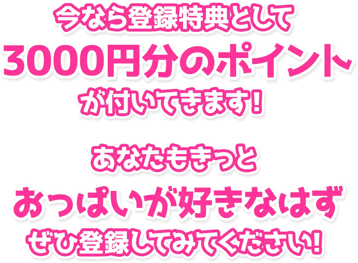 今なら登録特典として、3000円分のポイントが付いてきます！あなたもきっと、おっぱいが好きなはず！ぜひ登録してみてください。