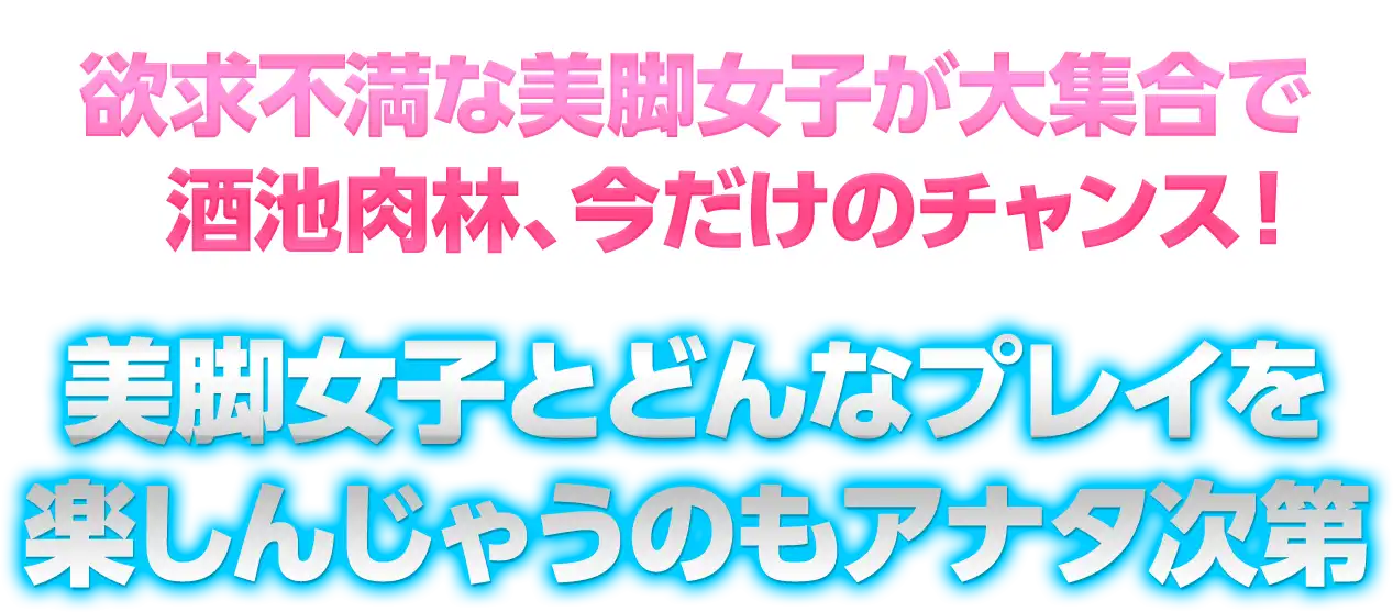 欲求不満な美脚女子が大集合で酒池肉林、今だけのチャンス！美脚女子とどんなプレイを楽しんじゃうのもアナタ次第