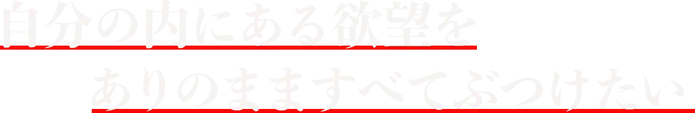 自分の内にある欲望をありのまますべてぶつけたい